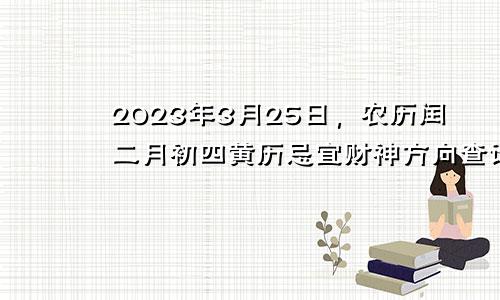 2023年3月25日农历闰二月初四黄历忌宜财神方位查询