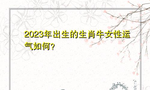 2021年出生的生肖牛女性在2023年的运气如何