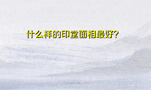 什么样的印堂面相最好？