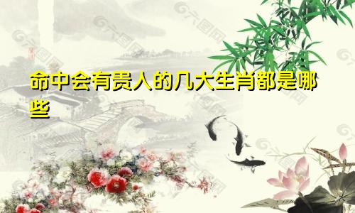 命中会有贵人的几大生肖都是哪些