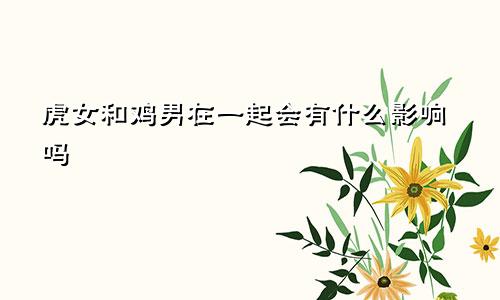 虎女和鸡男在一起会有什么影响吗