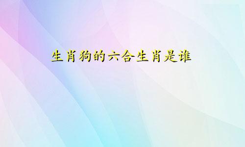 生肖狗的六合生肖是谁