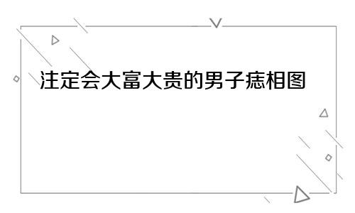 注定会大富大贵的男子痣相图