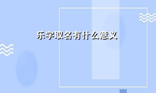 乐字取名有什么意义