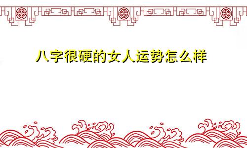 八字很硬的女人运势怎么样