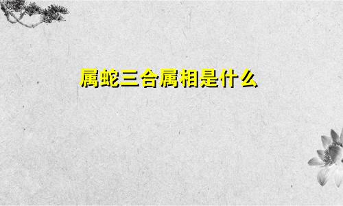 属蛇三合属相是什么