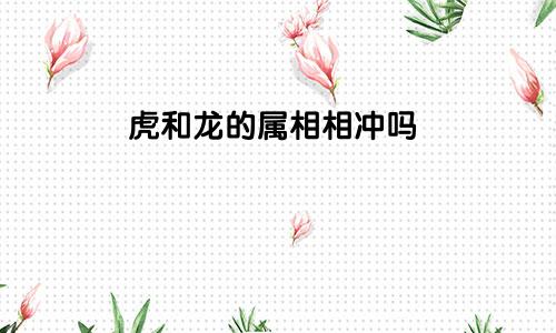 虎和龙的属相相冲吗