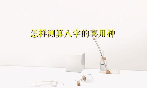 怎样测算八字的喜用神