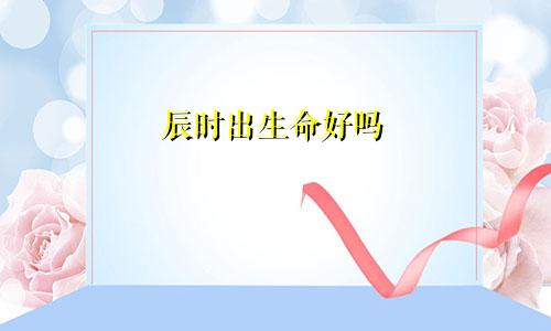 辰时出生命好吗