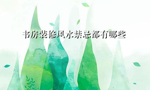 书房装修风水禁忌都有哪些