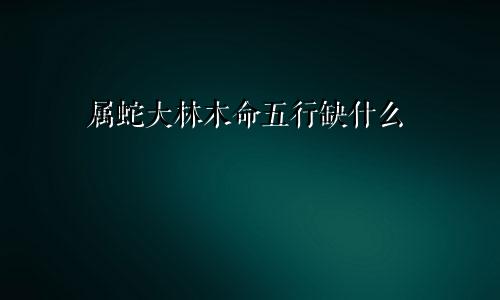 属蛇大林木命五行缺什么