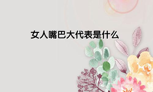 女人嘴巴大代表是什么