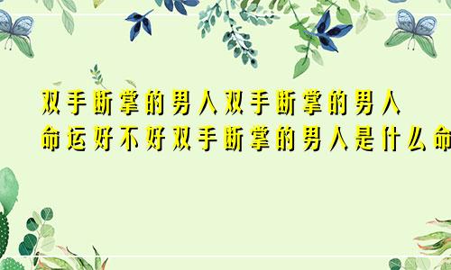 双手断掌的男人双手断掌的男人命运好不好双手断掌的男人是什么命