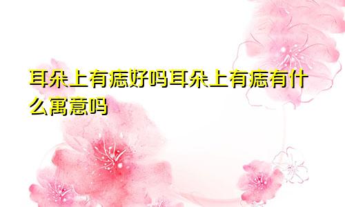 耳朵上有痣好吗耳朵上有痣有什么寓意吗