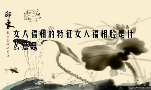 女人福相的特征女人福相脸是什么意思