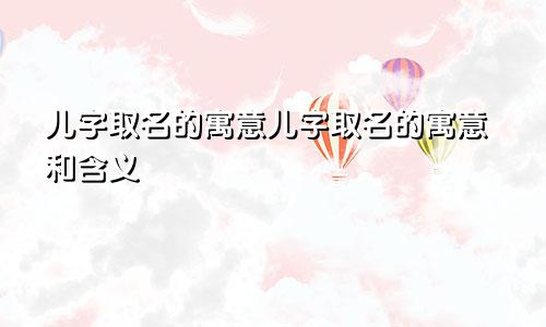 儿字取名的寓意儿字取名的寓意和含义
