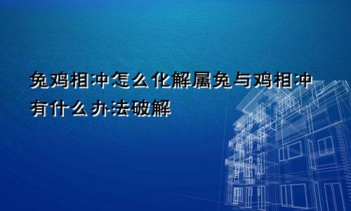 兔鸡相冲怎么化解属兔与鸡相冲有什么办法破解