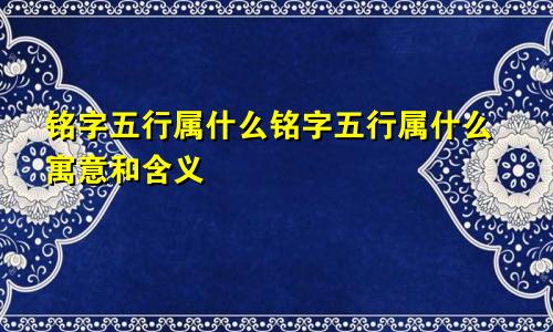 铭字五行属什么铭字五行属什么寓意和含义