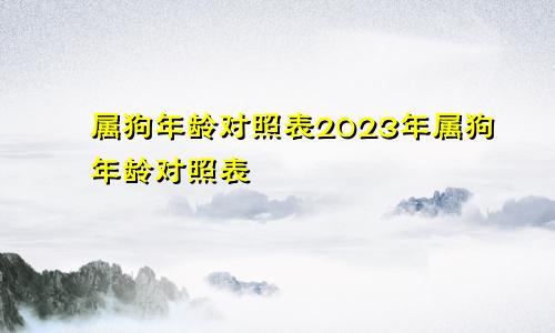 属狗年龄对照表2023年属狗年龄对照表