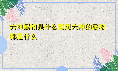 六冲属相是什么意思六冲的属相都是什么