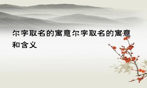 尔字取名的寓意尔字取名的寓意和含义