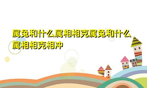 属兔和什么属相相克属兔和什么属相相克相冲