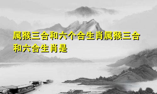 属猴三合和六个合生肖属猴三合和六合生肖是