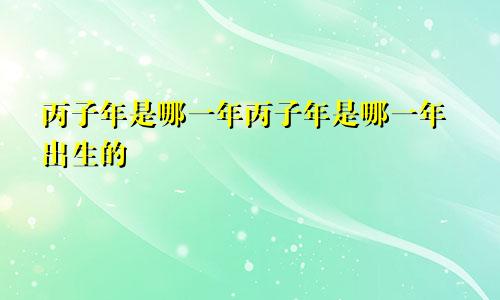 丙子年是哪一年丙子年是哪一年出生的