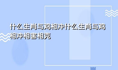 什么生肖与鸡相冲什么生肖与鸡相冲相害相克