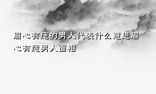 眉心有痣的男人代表什么意思眉心有痣男人面相