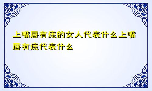 上嘴唇有痣的女人代表什么上嘴唇有痣代表什么