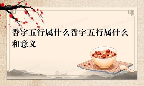 香字五行属什么香字五行属什么和意义