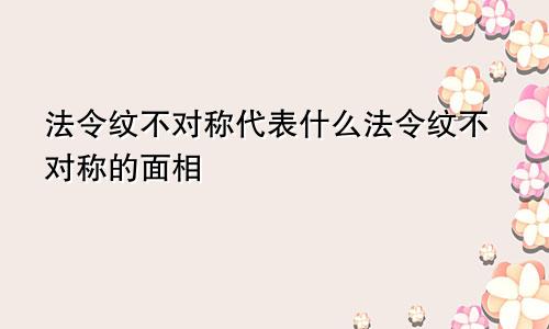 法令纹不对称代表什么法令纹不对称的面相