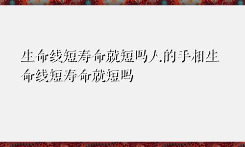 生命线短寿命就短吗人的手相生命线短寿命就短吗