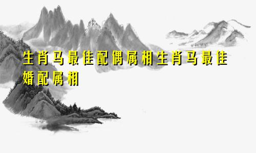 生肖马最佳配偶属相生肖马最佳婚配属相