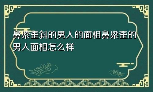 鼻梁歪斜的男人的面相鼻梁歪的男人面相怎么样