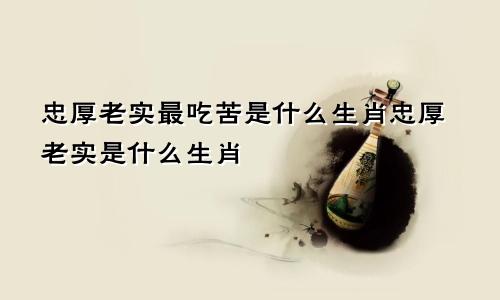 忠厚老实最吃苦是什么生肖忠厚老实是什么生肖