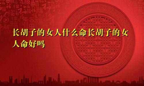 长胡子的女人什么命长胡子的女人命好吗