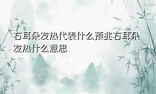 右耳朵发热代表什么预兆右耳朵发热什么意思