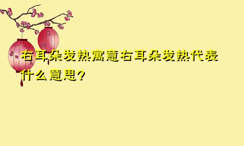 右耳朵发热寓意右耳朵发热代表什么意思?