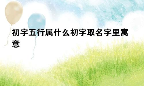 初字五行属什么初字取名字里寓意