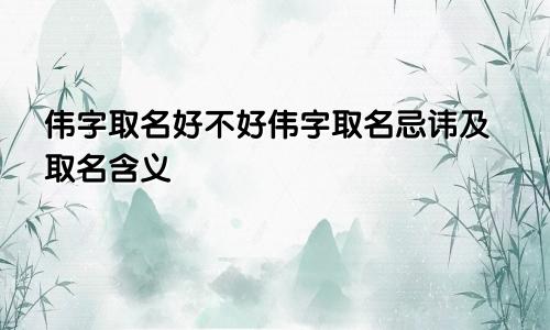 伟字取名好不好伟字取名忌讳及取名含义