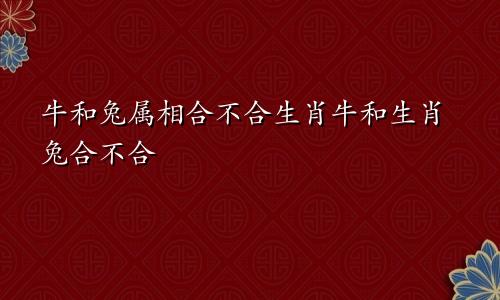 牛和兔属相合不合生肖牛和生肖兔合不合