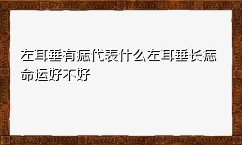 左耳垂有痣代表什么左耳垂长痣命运好不好