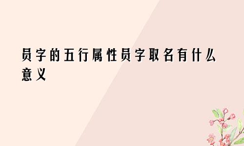 员字的五行属性员字取名有什么意义