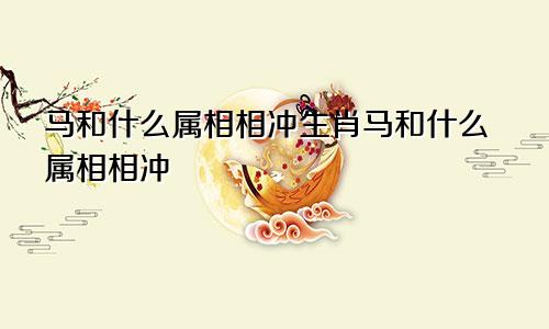 马和什么属相相冲生肖马和什么属相相冲