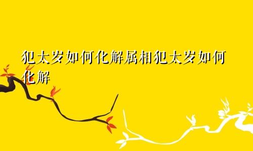 犯太岁如何化解属相犯太岁如何化解