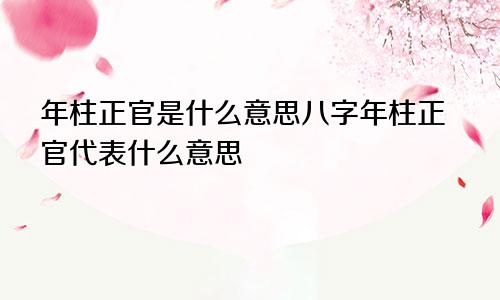 年柱正官是什么意思八字年柱正官代表什么意思