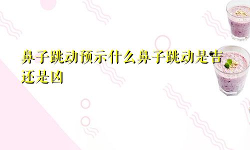 鼻子跳动预示什么鼻子跳动是吉还是凶