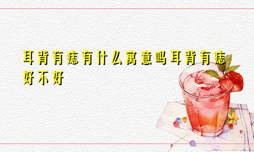 耳背有痣有什么寓意吗耳背有痣好不好